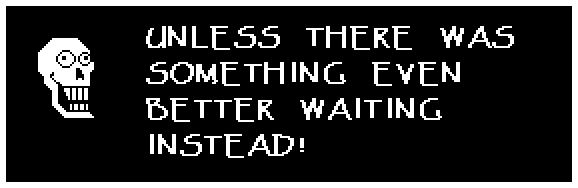 Papyrus: UNLESS THERE WAS SOMETHING EVEN BETTER WAITING INSTEAD!