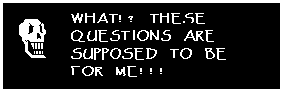 Papyrus: WHAT!? THESE QUESTIONS ARE SUPPOSED TO BE FOR ME!!!