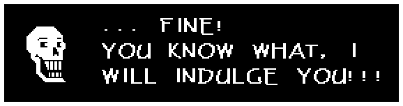 Papyrus: ... FINE! YOU KNOW WHAT, I WILL INDULGE YOU!!!
