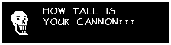 Papyrus: HOW TALL IS YOUR CANNON???
