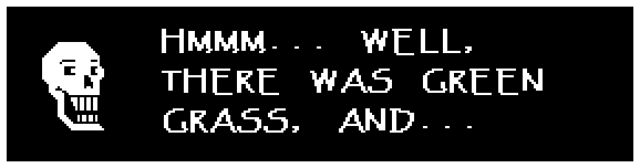 Papyrus: HMMM... WELL, THERE WAS GREEN GRASS, AND...