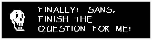 Papyrus: FINALLY! SANS, FINISH THE QUESTION FOR ME!
