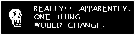 Papyrus: REALLY!? APPARENTLY, ONE THING WOULD CHANGE.