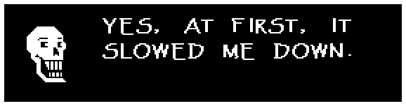 Papyrus: YES, AT FIRST, IT SLOWED ME DOWN.