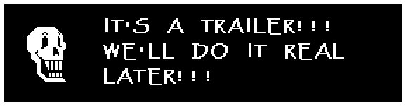 Papyrus: IT'S A TRAILER!!! WE'LL DO IT REAL LATER!!!