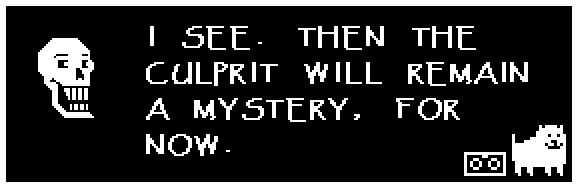 I SEE. THEN THE CULPRIT WILL REMAIN A MYSTERY, FOR NOW.