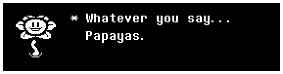 Flowey: Whatever you say... Papayas.