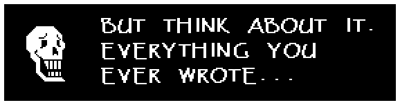 BUT THINK ABOUT IT. EVERYTHING YOU EVER WROTE...